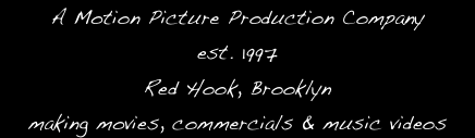 A Motion Picture Production Company
est. 1997
Red Hook, Brooklyn
making movies, commercials & music videos